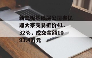 新三板基础层公司鑫亿鼎大宗交易折价41.32%，成交金额1093.4万元