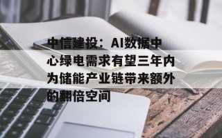 中信建投：AI数据中心绿电需求有望三年内为储能产业链带来额外的翻倍空间