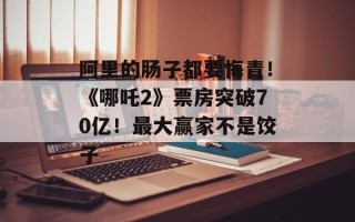 阿里的肠子都要悔青！《哪吒2》票房突破70亿！最大赢家不是饺子