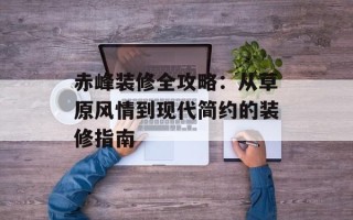 赤峰装修全攻略：从草原风情到现代简约的装修指南