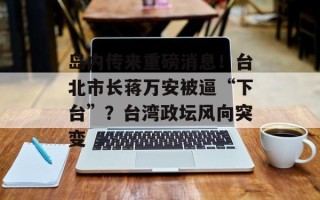 岛内传来重磅消息！台北市长蒋万安被逼“下台”？台湾政坛风向突变