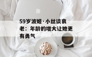 59岁波姬·小丝谈衰老：年龄的增大让她更有勇气