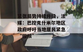 紧张局势持续升级，法媒：巴控克什米尔地区政府呼吁当地居民紧急“囤粮”