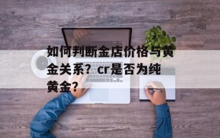 如何判断金店价格与黄金关系？cr是否为纯黄金？