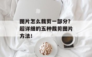 图片怎么裁剪一部分？超详细的五种裁剪图片方法！