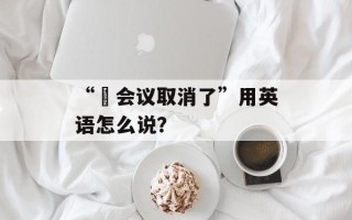 “​会议取消了”用英语怎么说？