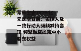 蒙草生态14.95亿元定增背后：实控人及一致行动人频频减持套现 频繁融资摊薄中小股东权益