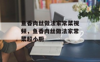 鱼香肉丝做法家常菜视频，鱼香肉丝做法家常菜超小厨