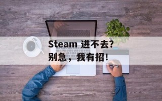 Steam 进不去？别急，我有招！