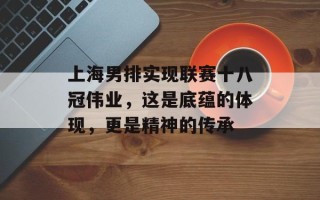 上海男排实现联赛十八冠伟业，这是底蕴的体现，更是精神的传承