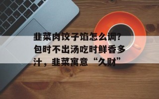 韭菜肉饺子馅怎么调？包时不出汤吃时鲜香多汁，韭菜寓意“久财”