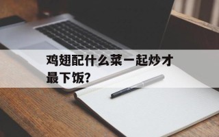 鸡翅配什么菜一起炒才最下饭？