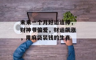 未来一个月好运追捧，财神爷偏爱，财运飙涨，用麻袋装钱的生肖