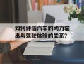 如何评估汽车的动力输出与驾驶体验的关系？