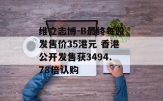 维立志博-B最终每股发售价35港元 香港公开发售获3494.78倍认购