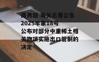 商务部 海关总署公告2025年第18号 公布对部分中重稀土相关物项实施出口管制的决定