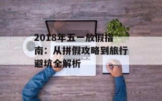 2018年五一放假指南：从拼假攻略到旅行避坑全解析