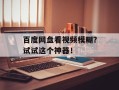 百度网盘看视频模糊？试试这个神器！