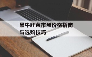 黑牛肝菌市场价格指南与选购技巧