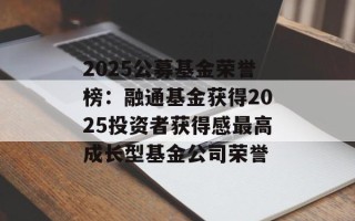 2025公募基金荣誉榜：融通基金获得2025投资者获得感最高成长型基金公司荣誉