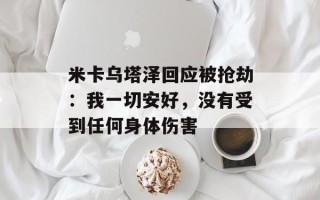 米卡乌塔泽回应被抢劫：我一切安好，没有受到任何身体伤害