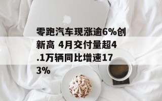 零跑汽车现涨逾6%创新高 4月交付量超4.1万辆同比增速173%