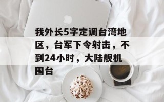 我外长5字定调台湾地区，台军下令射击，不到24小时，大陆舰机围台