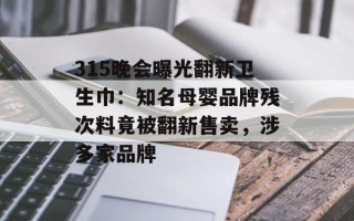 315晚会曝光翻新卫生巾：知名母婴品牌残次料竟被翻新售卖，涉多家品牌