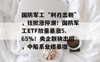 国防军工“利刃出鞘”，狂掀涨停潮！国防军工ETF放量暴涨5.65%！央企联袂出招，中船系业绩暴增