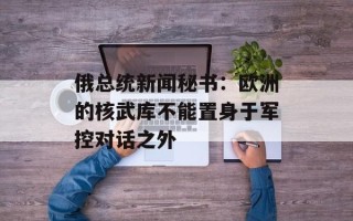 俄总统新闻秘书：欧洲的核武库不能置身于军控对话之外