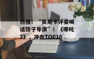 热搜！“奥斯卡评委喊话饺子导演”！《哪吒2》，冲击TOP10