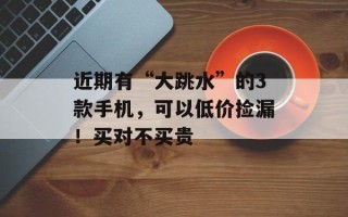 近期有“大跳水”的3款手机，可以低价捡漏！买对不买贵