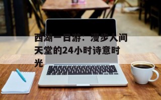 西湖一日游：漫步人间天堂的24小时诗意时光