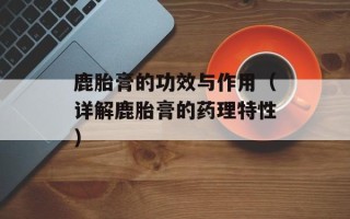 鹿胎膏的功效与作用（详解鹿胎膏的药理特性）