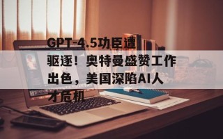 GPT-4.5功臣遭驱逐！奥特曼盛赞工作出色，美国深陷AI人才危机