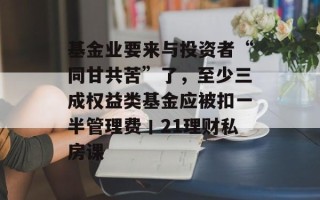 基金业要来与投资者“同甘共苦”了，至少三成权益类基金应被扣一半管理费丨21理财私房课