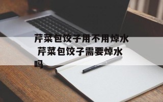 芹菜包饺子用不用焯水 芹菜包饺子需要焯水吗