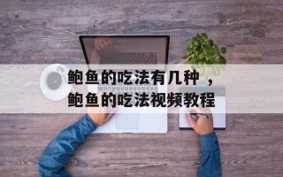 鲍鱼的吃法有几种 ，鲍鱼的吃法视频教程