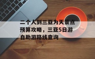 二个人到三亚为天景点预算攻略，三亚5日游自助游路线查询