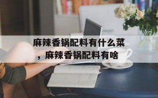 麻辣香锅配料有什么菜 ，麻辣香锅配料有啥