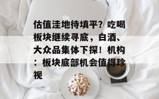 估值洼地待填平？吃喝板块继续寻底，白酒、大众品集体下探！机构：板块底部机会值得珍视