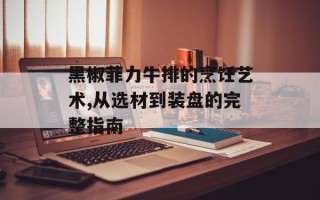 黑椒菲力牛排的烹饪艺术,从选材到装盘的完整指南
