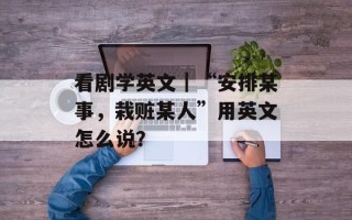 看剧学英文｜“安排某事，栽赃某人”用英文怎么说？