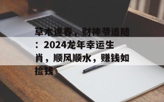 草木逢春，财神爷追随：2024龙年幸运生肖，顺风顺水，赚钱如捡钱