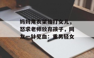妈妈用衣架抽打女儿，怒求老师放弃孩子，网友一针见血：重男轻女
