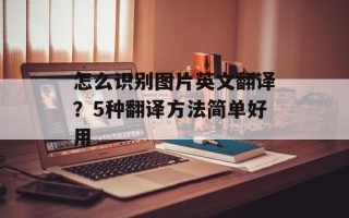 怎么识别图片英文翻译？5种翻译方法简单好用