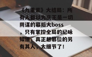 《九重紫》大结局：所有人都以为庆王是一切阴谋的幕后大boss，只有掌控全局的纪咏知道，真正想篡位的另有其人，太细节了！