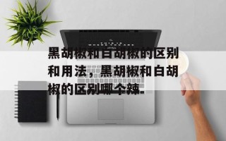 黑胡椒和白胡椒的区别和用法，黑胡椒和白胡椒的区别哪个辣