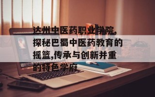达州中医药职业学院,探秘巴蜀中医药教育的摇篮,传承与创新并重的特色学府