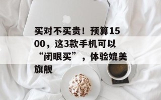 买对不买贵！预算1500，这3款手机可以“闭眼买”，体验媲美旗舰